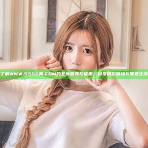 了解WWW.5555黄.COM的全新服务与优惠，尽享精彩体验与便捷生活