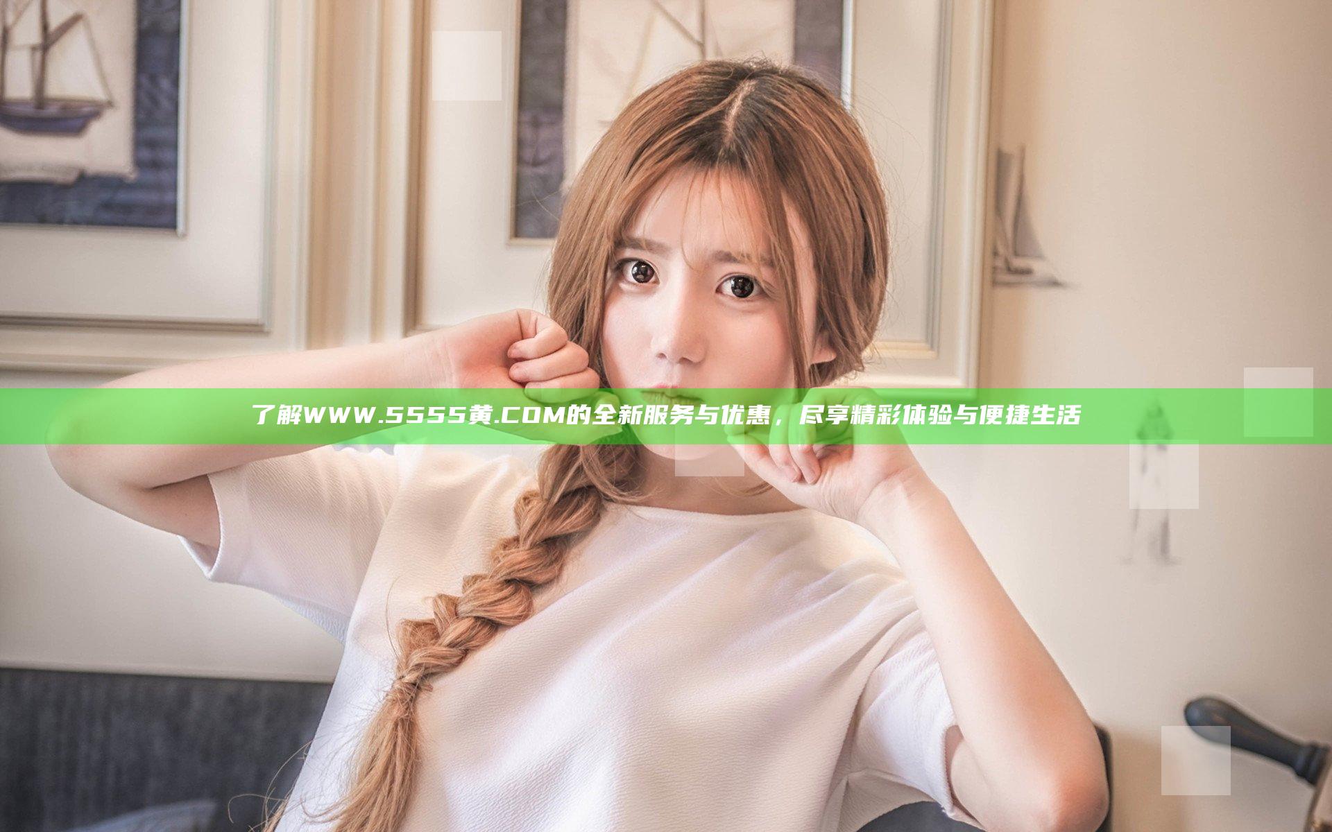 了解WWW.5555黄.COM的全新服务与优惠，尽享精彩体验与便捷生活