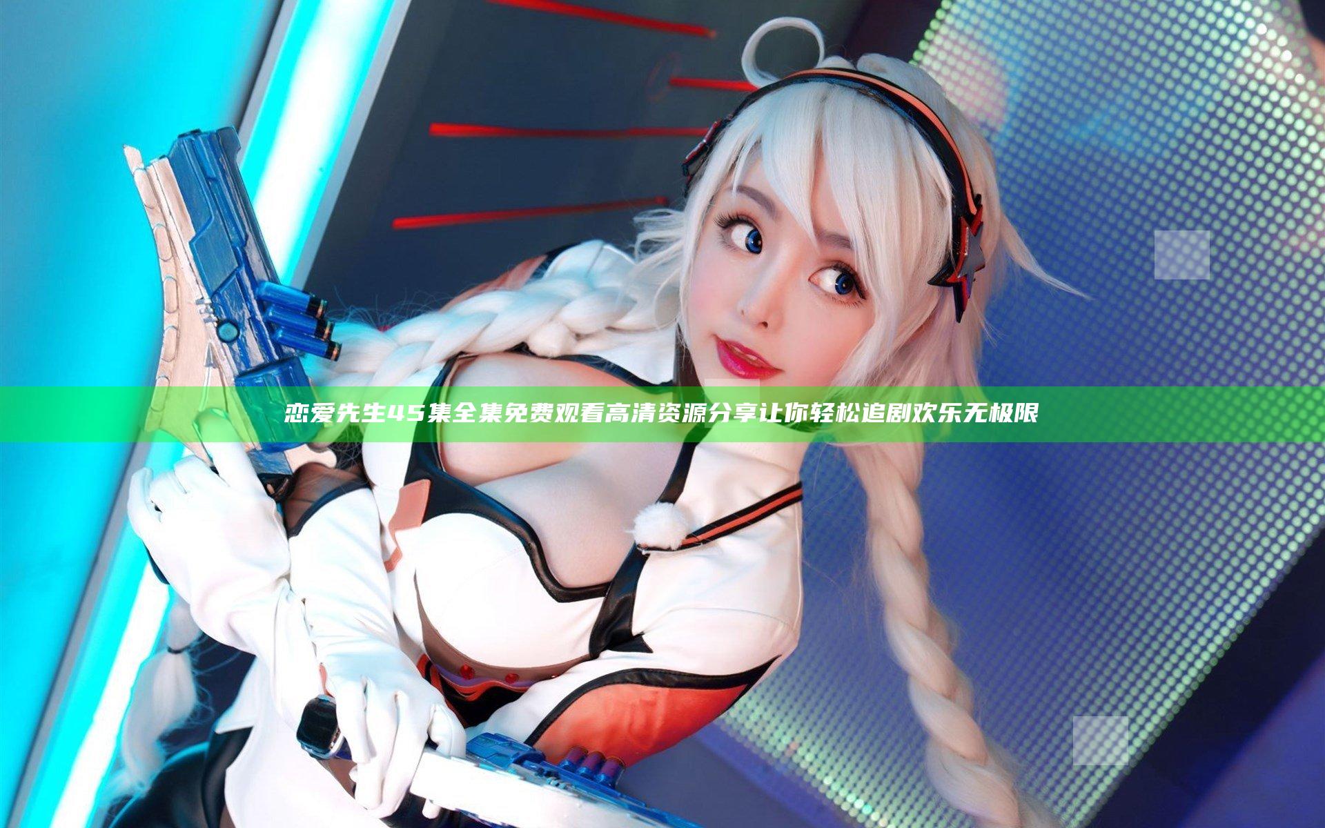 恋爱先生45集全集免费观看高清资源分享让你轻松追剧欢乐无极限