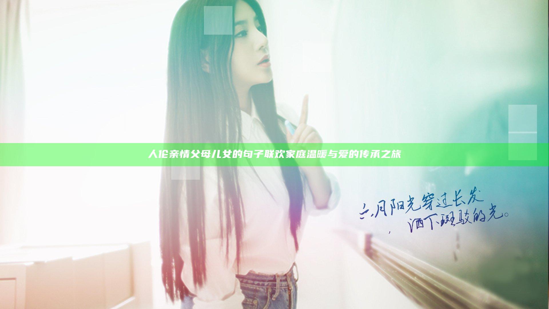 人伦亲情父母儿女的句子联欢 家庭温暖与爱的传承之旅