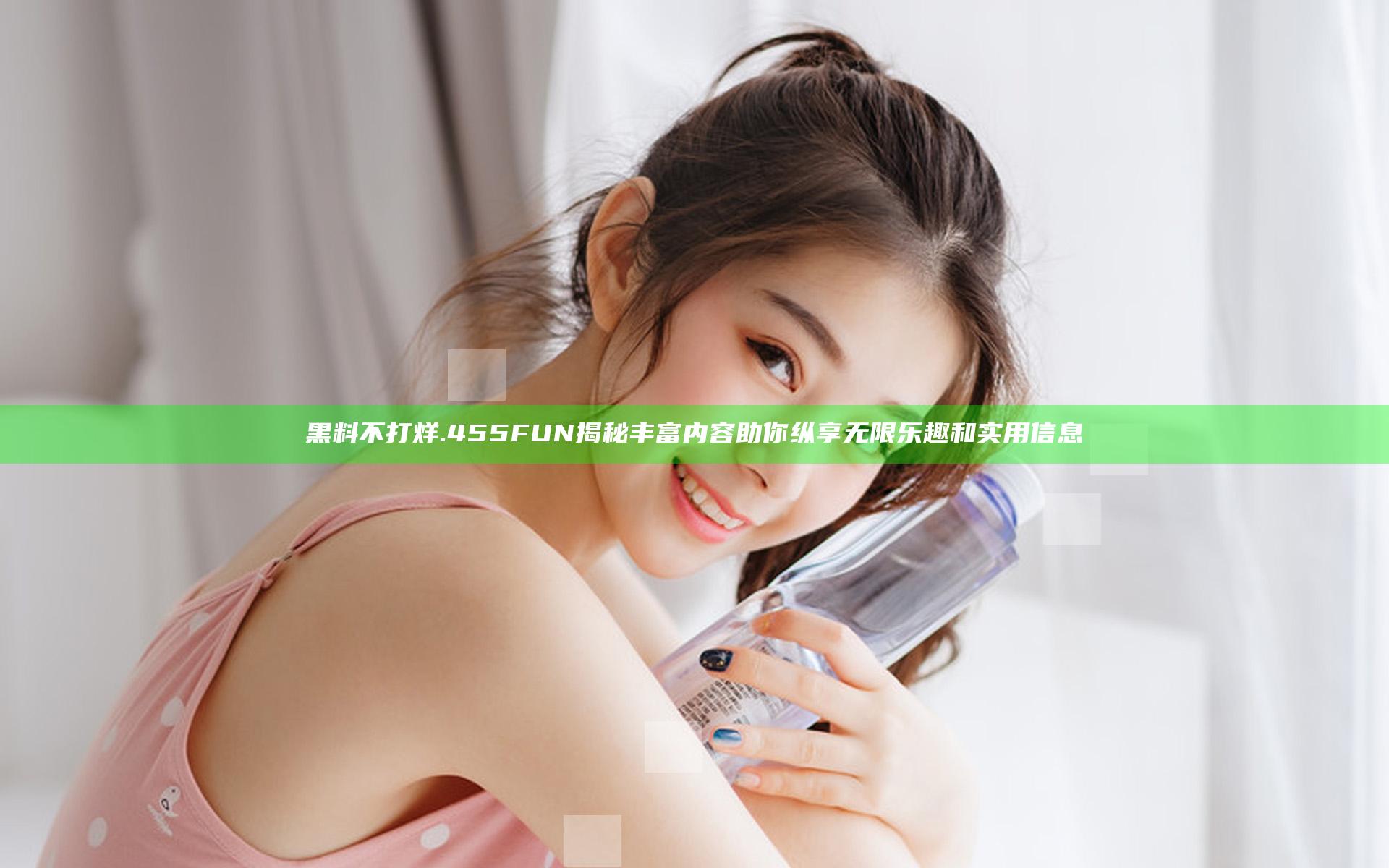 黑料不打烊.455FUN揭秘丰富内容 助你纵享无限乐趣和实用信息