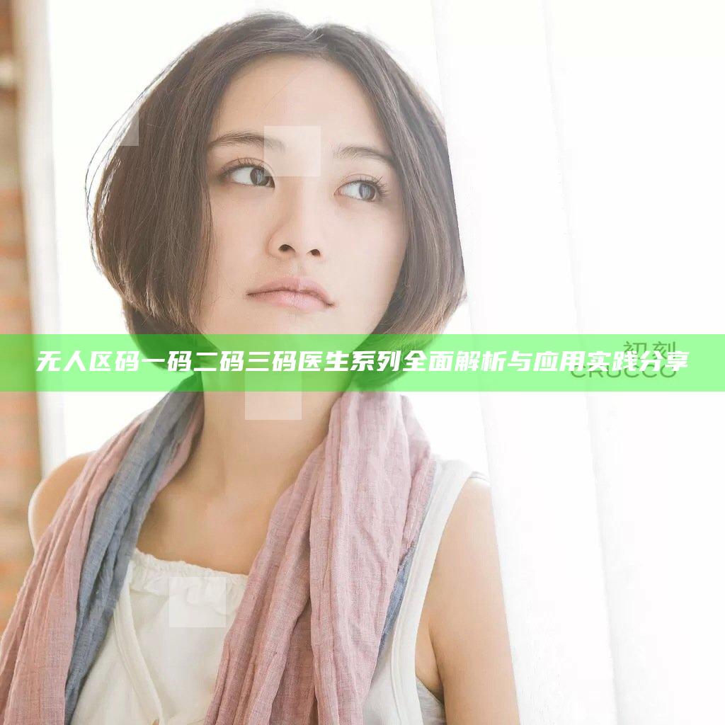 无人区码一码二码三码医生系列全面解析与应用实践分享