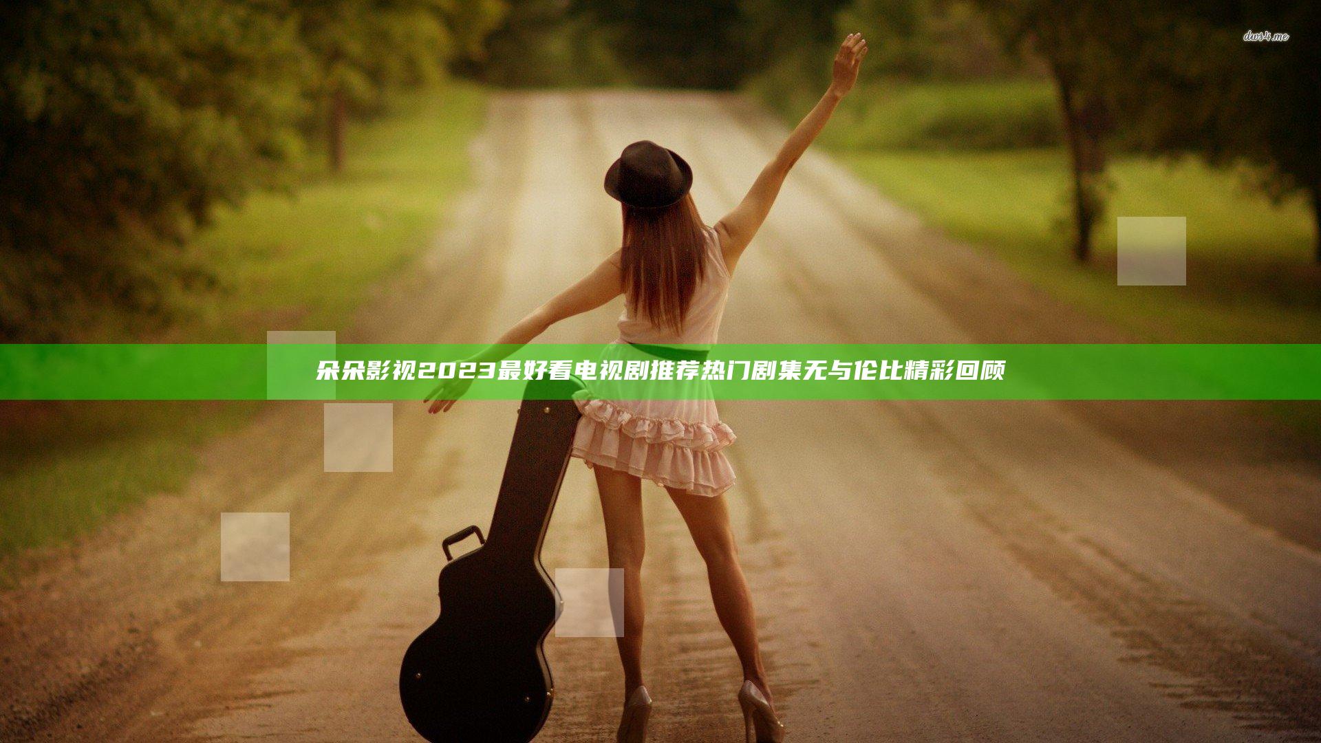 朵朵影视2023最好看电视剧推荐 热门剧集无与伦比精彩回顾