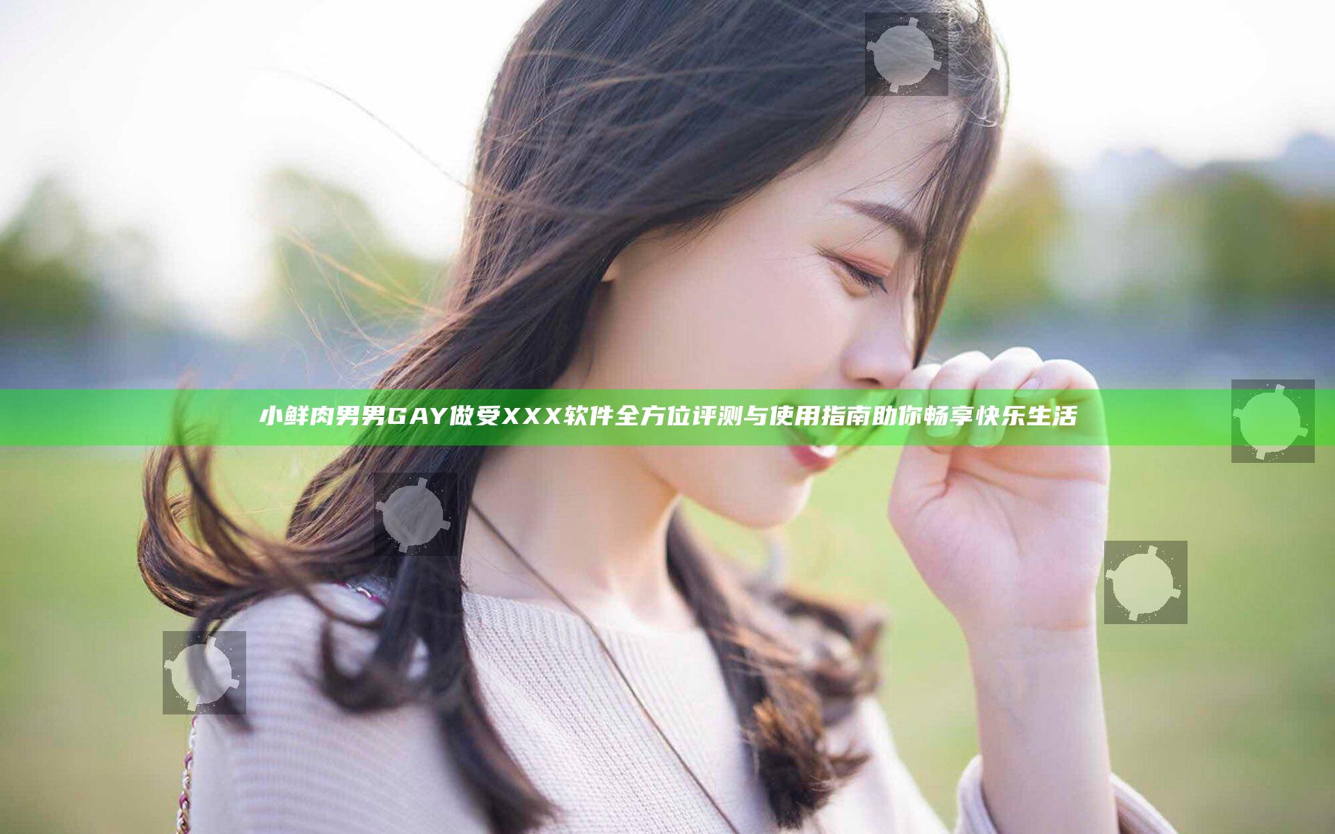 小鲜肉男男GAY做受XXX软件全方位评测与使用指南助你畅享快乐生活