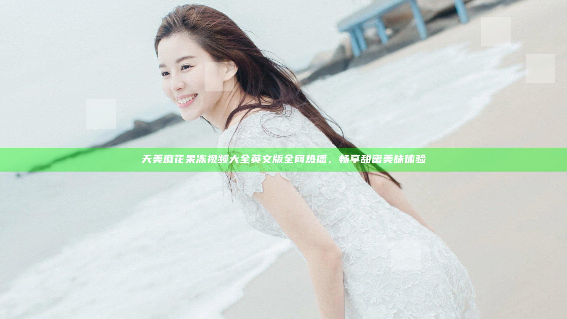 天美麻花果冻视频大全英文版全网热播，畅享甜蜜美味体验