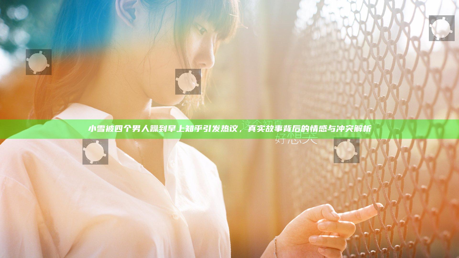 小雪被四个男人躁到早上知乎引发热议，真实故事背后的情感与冲突解析