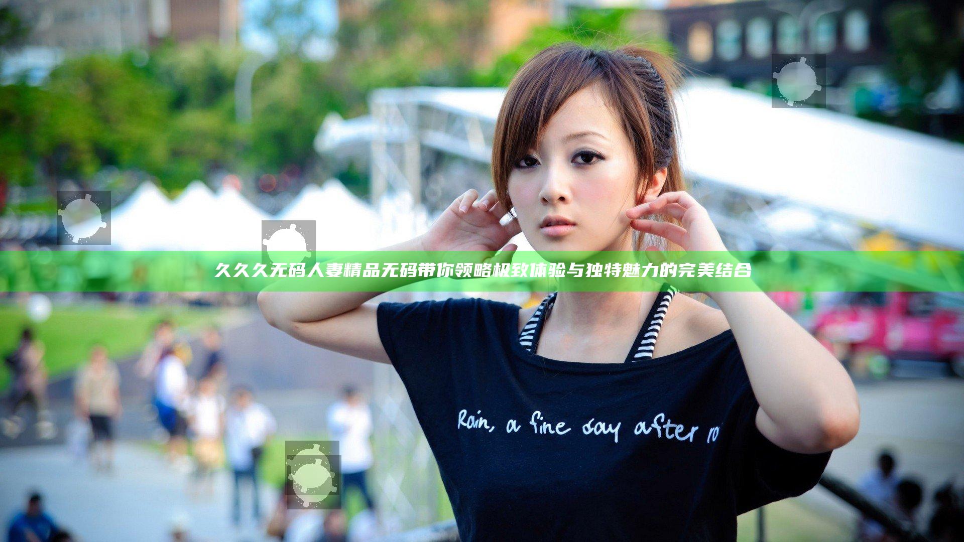 久久久无码人妻精品无码带你领略极致体验与独特魅力的完美结合