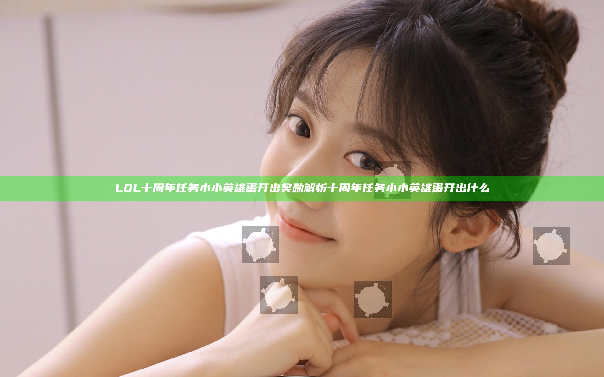 LOL十周年任务小小英雄蛋开出奖励解析 十周年任务小小英雄蛋开出什么