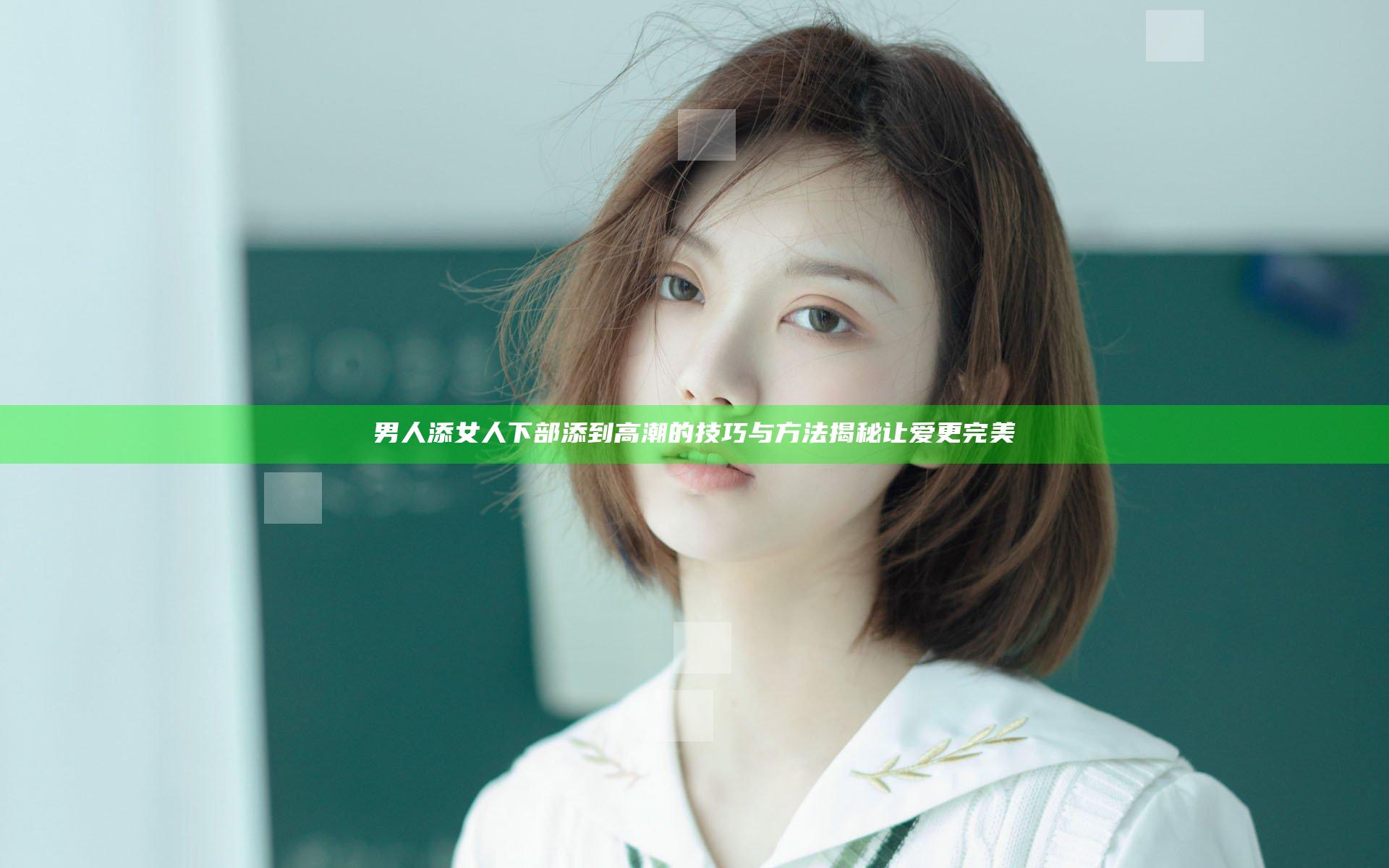 男人添女人下部添到高潮的技巧与方法揭秘 让爱更完美