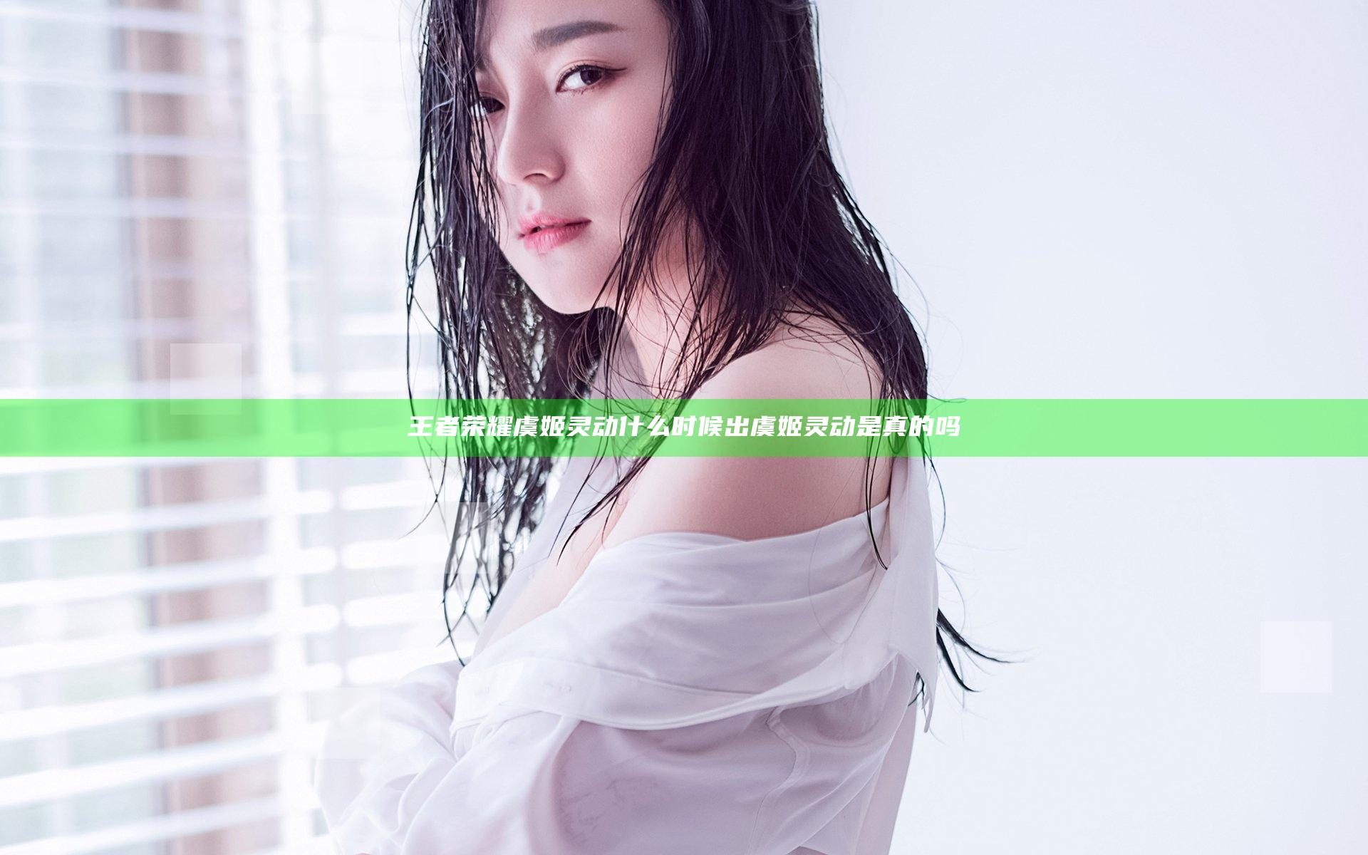 王者荣耀虞姬灵动什么时候出 虞姬灵动是真的吗