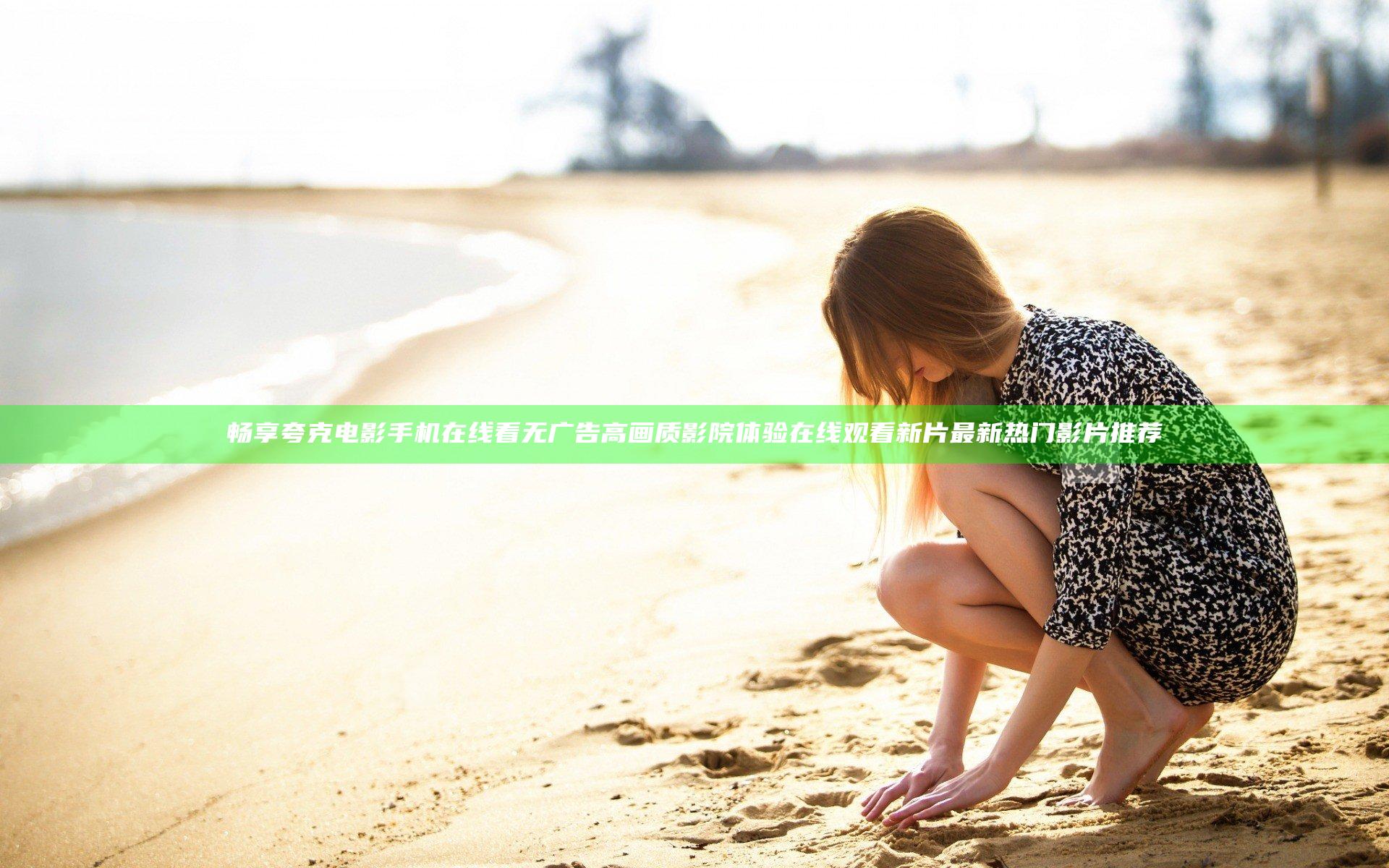 畅享夸克电影手机在线看无广告高画质影院体验在线观看新片最新热门影片推荐
