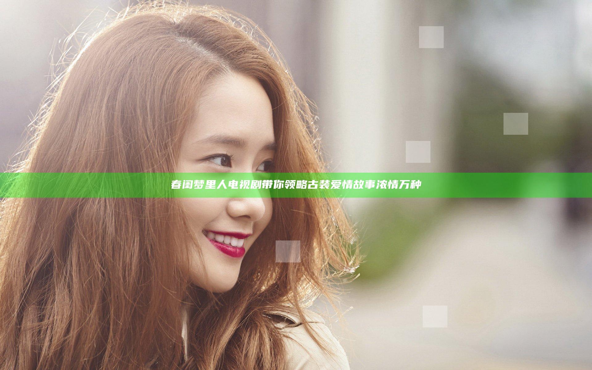 春闺梦里人 电视剧带你领略古装爱情故事浓情万种