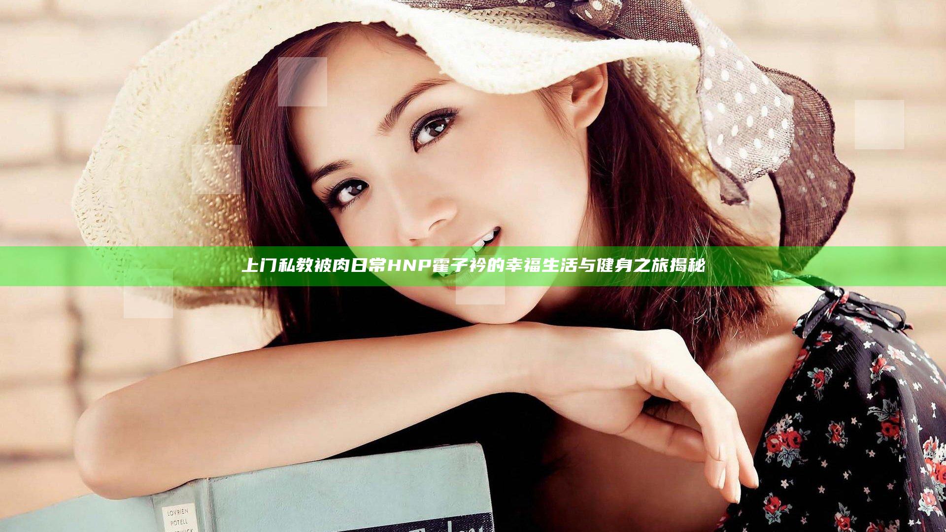上门私教被肉日常HNP霍子衿的幸福生活与健身之旅揭秘