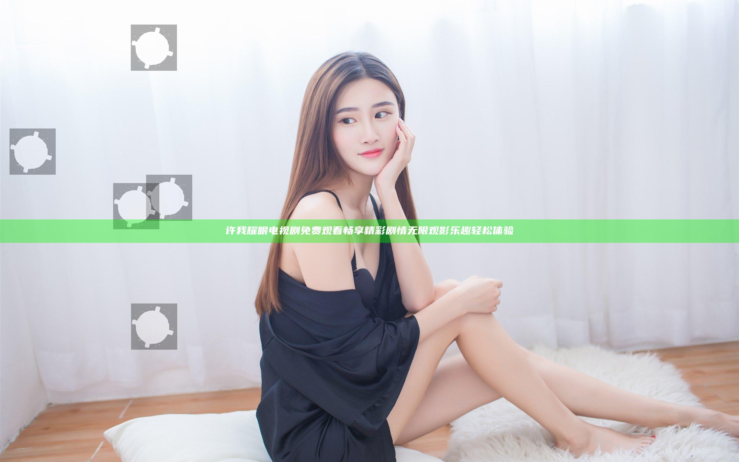 许我耀眼电视剧免费观看 畅享精彩剧情 无限观影乐趣轻松体验