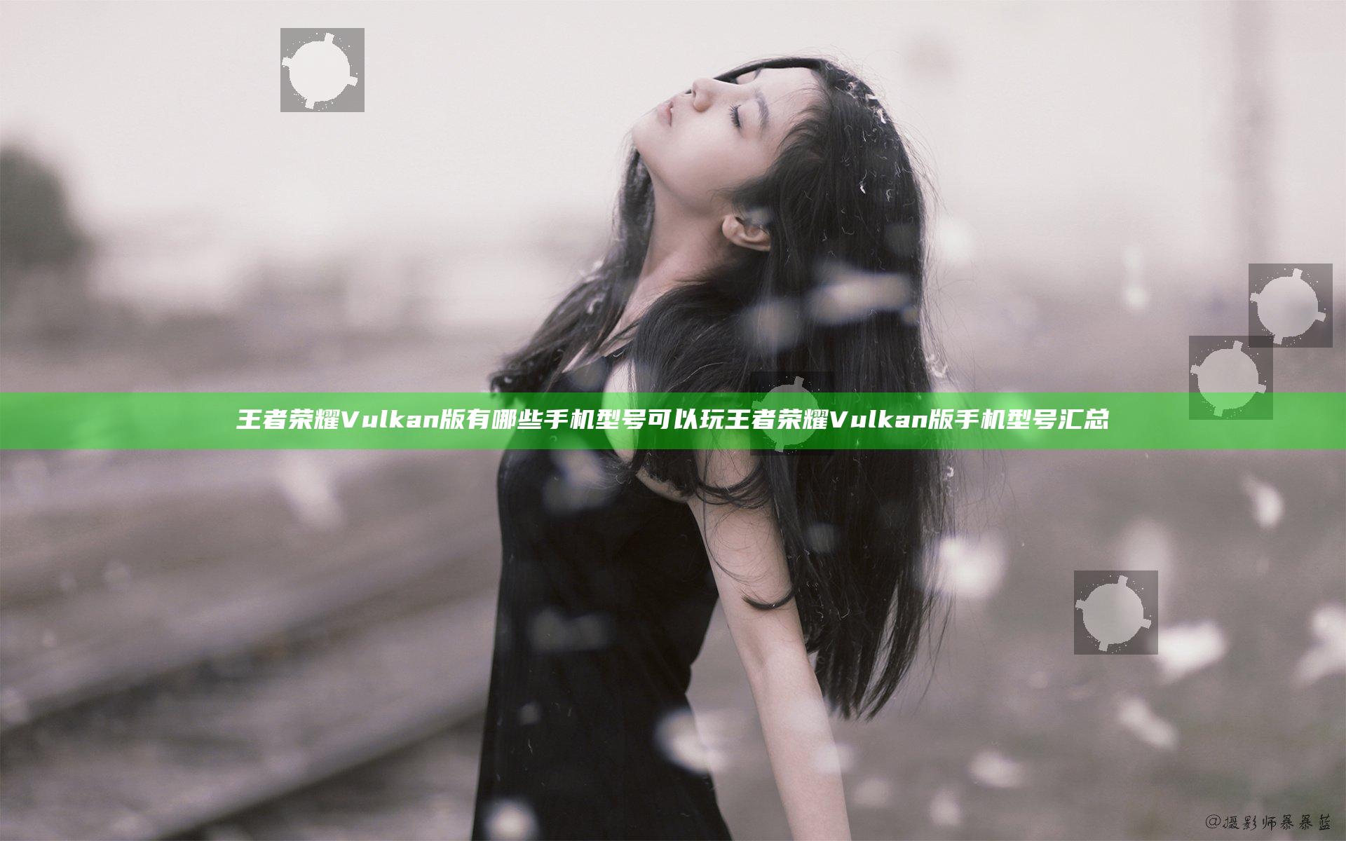 王者荣耀Vulkan版有哪些手机型号可以玩 王者荣耀Vulkan版手机型号汇总