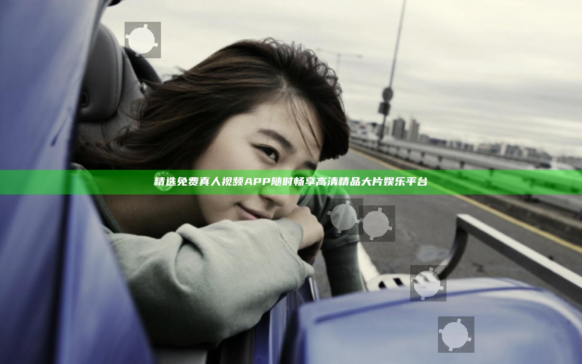 精选免费真人视频APP 随时畅享高清精品大片娱乐平台