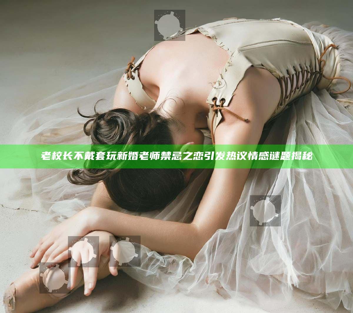 老校长不戴套玩新婚老师禁忌之恋引发热议情感谜题揭秘