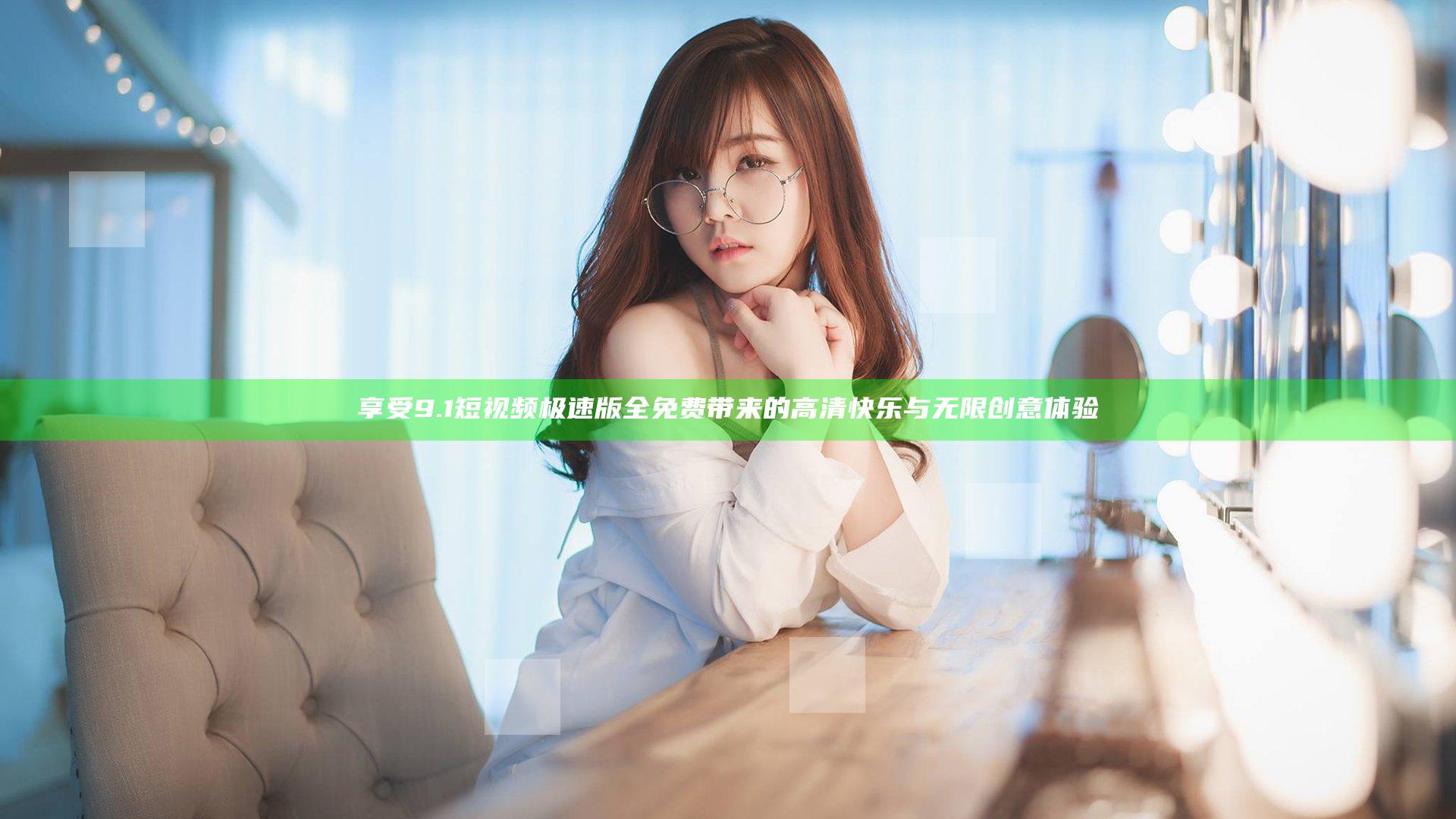 享受9.1短视频极速版全免费带来的高清快乐与无限创意体验