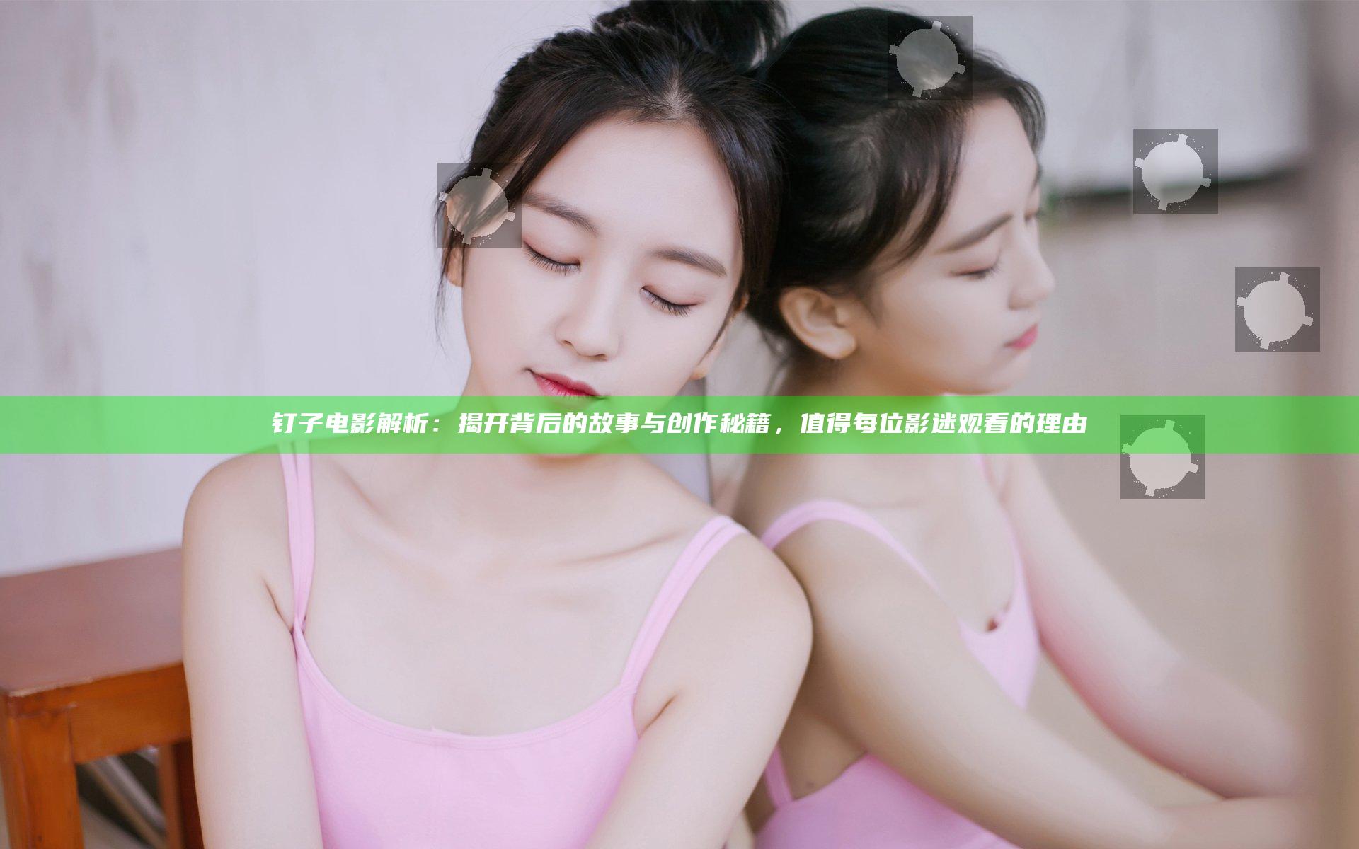 钉子电影解析：揭开背后的故事与创作秘籍，值得每位影迷观看的理由