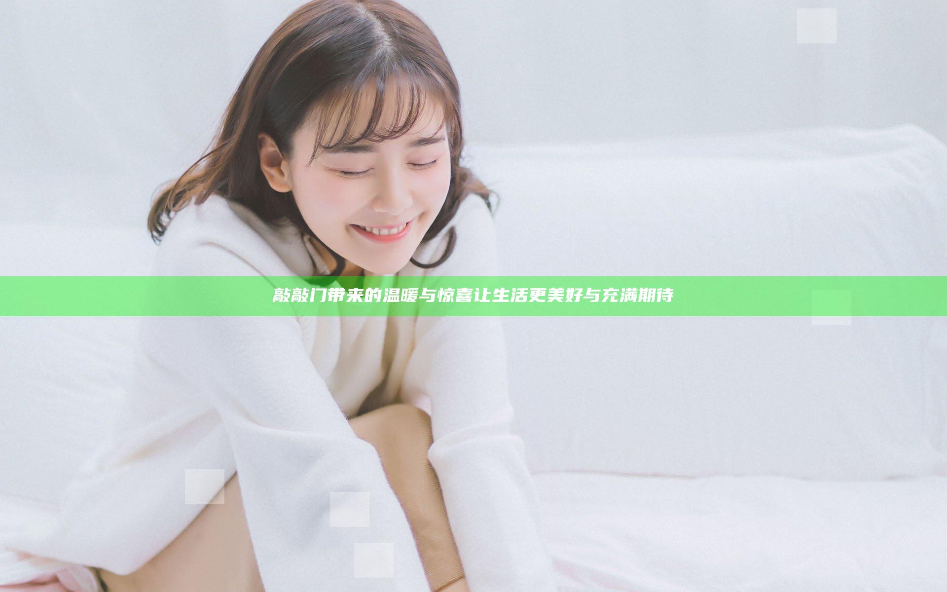 敲敲门带来的温暖与惊喜 让生活更美好与充满期待