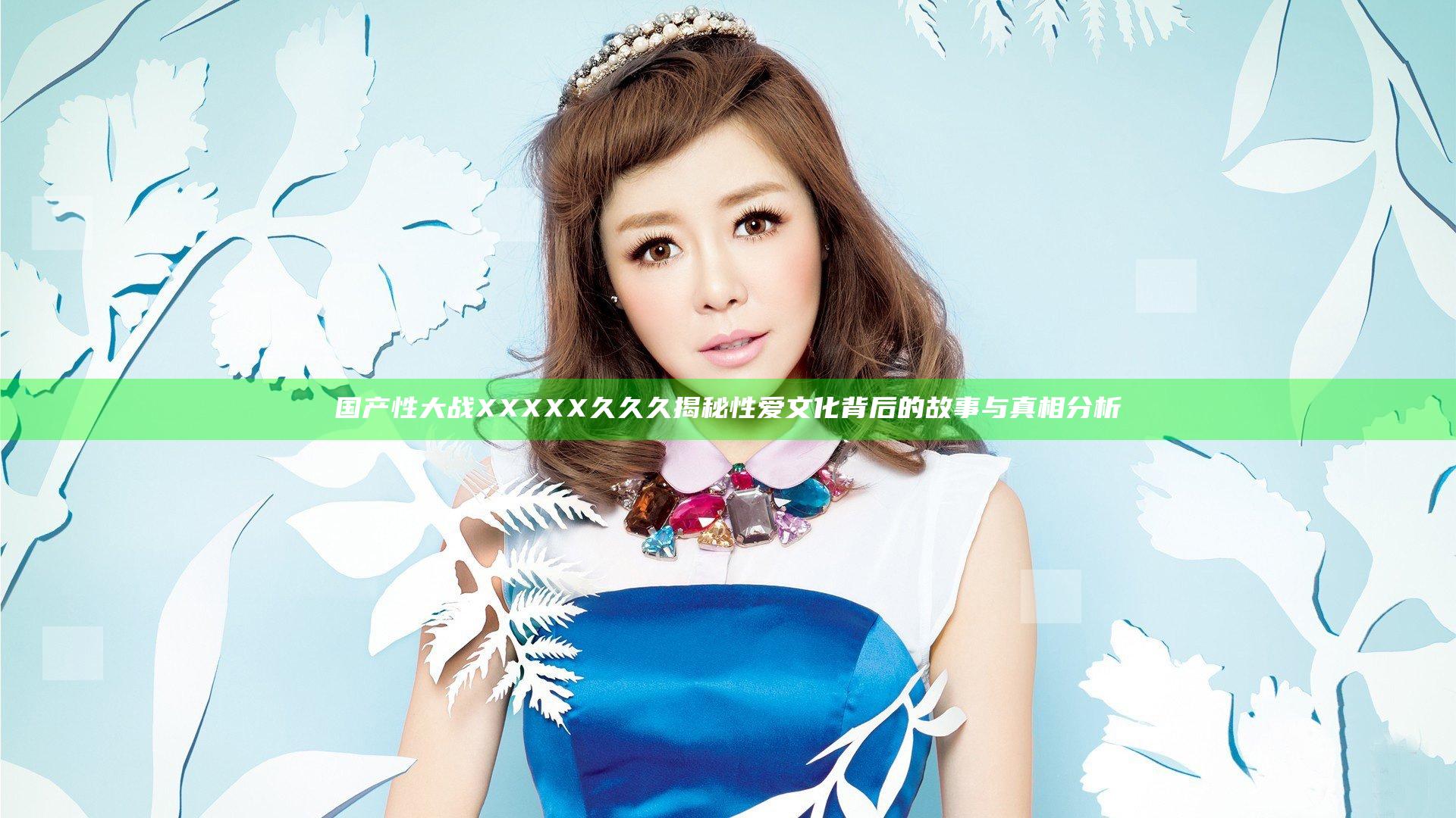 国产性大战XXXXX久久久揭秘 性爱文化背后的故事与真相分析