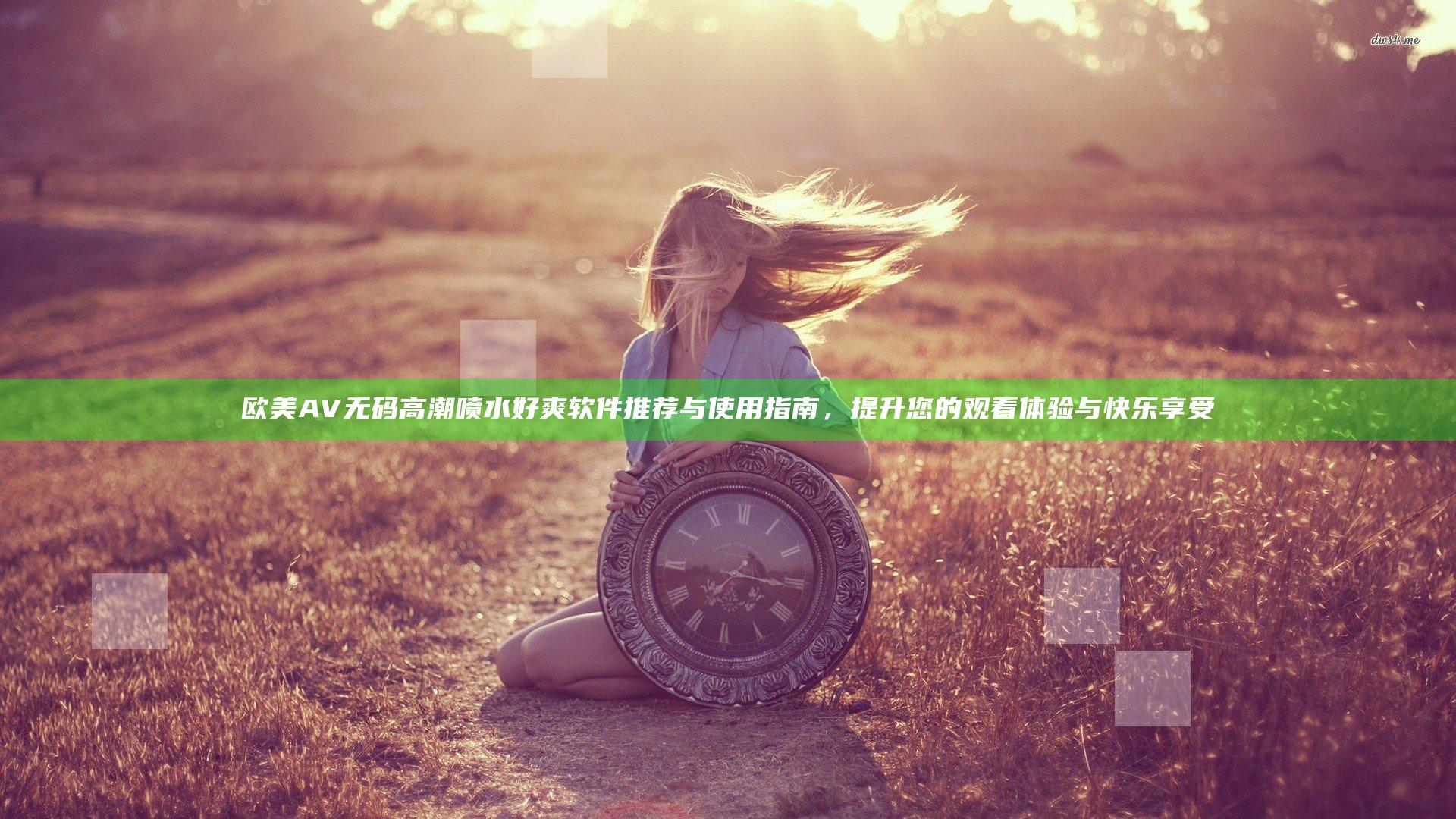 欧美AV无码高潮喷水好爽软件推荐与使用指南，提升您的观看体验与快乐享受