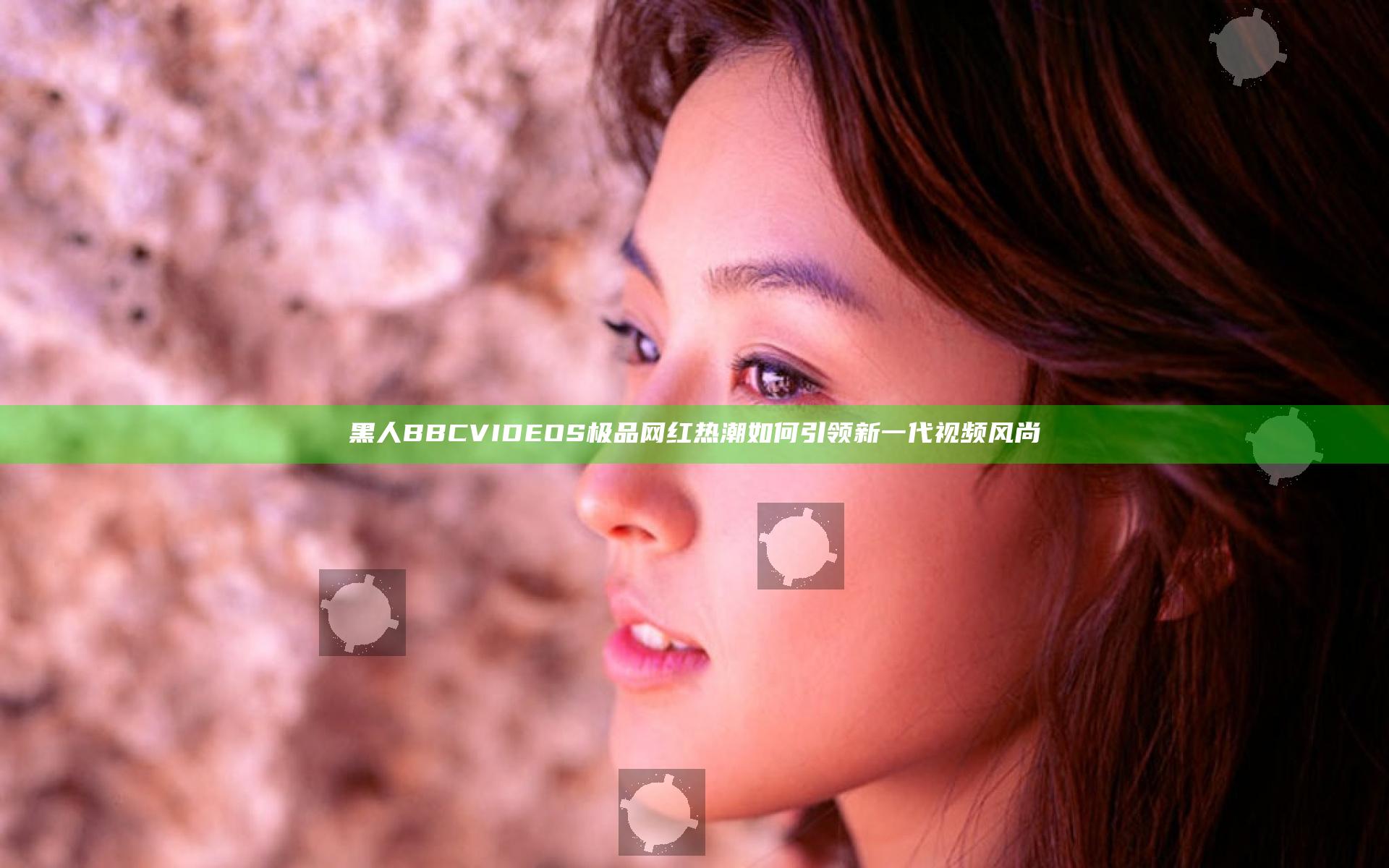 黑人BBCVIDEOS极品网红热潮如何引领新一代视频风尚