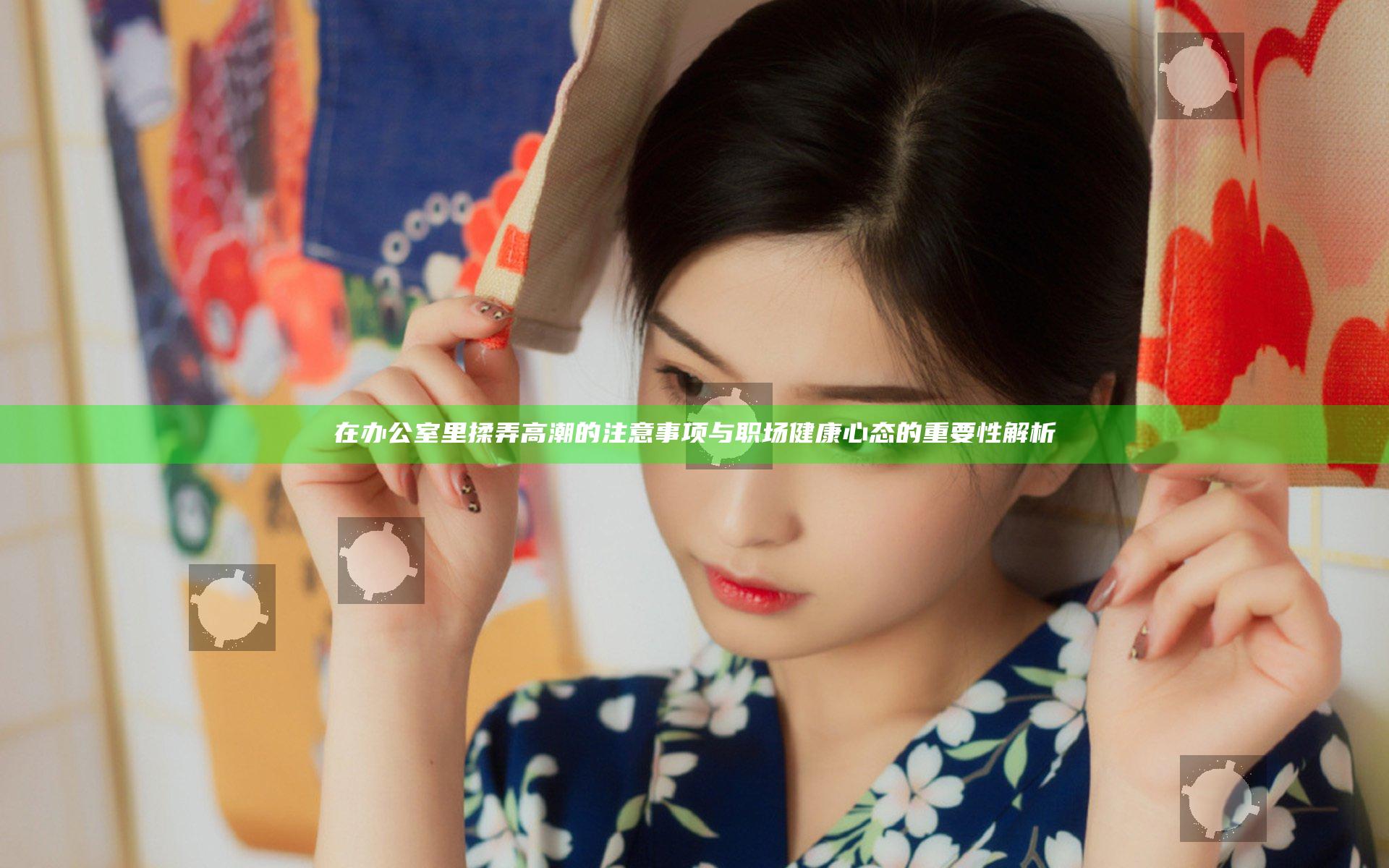 在办公室里揉弄高潮的注意事项与职场健康心态的重要性解析