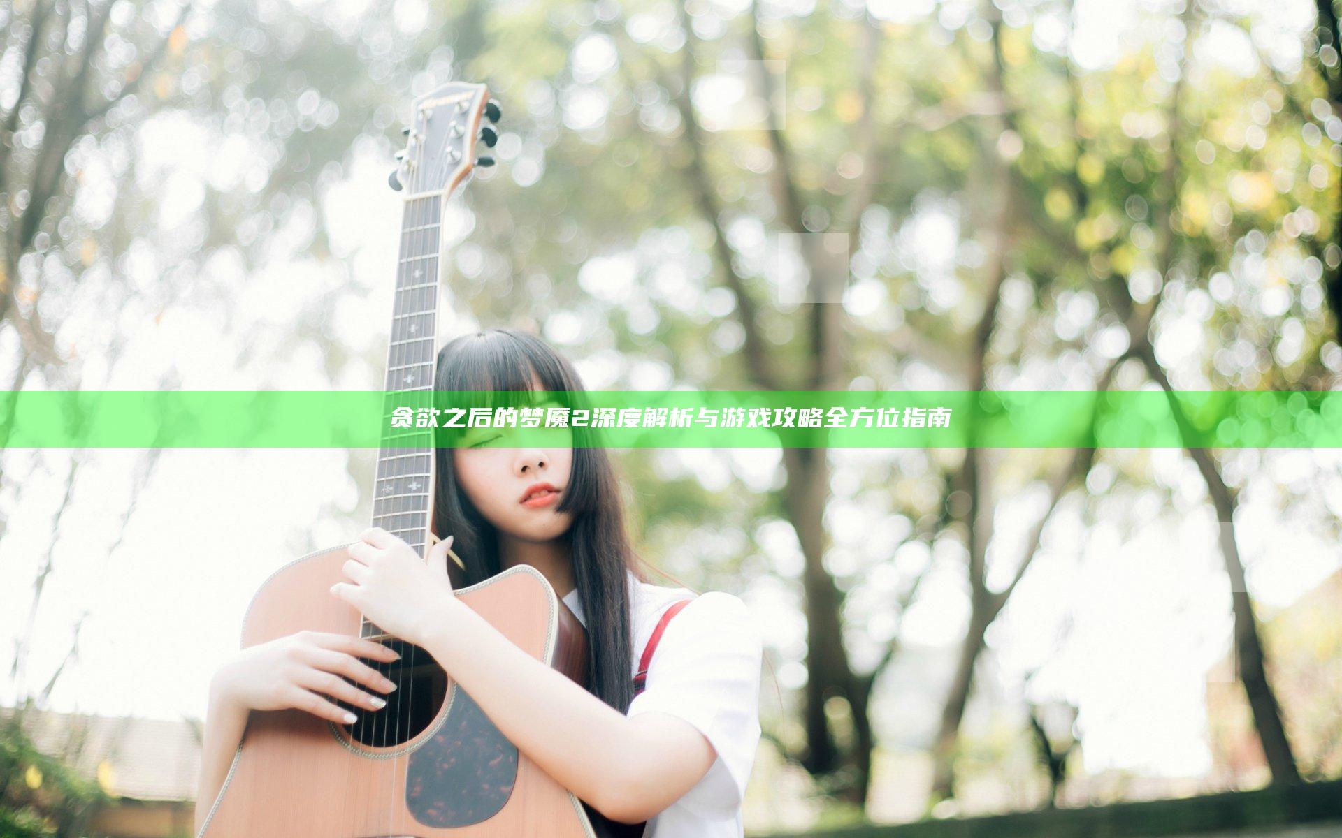 贪欲之后的梦魇2深度解析与游戏攻略全方位指南