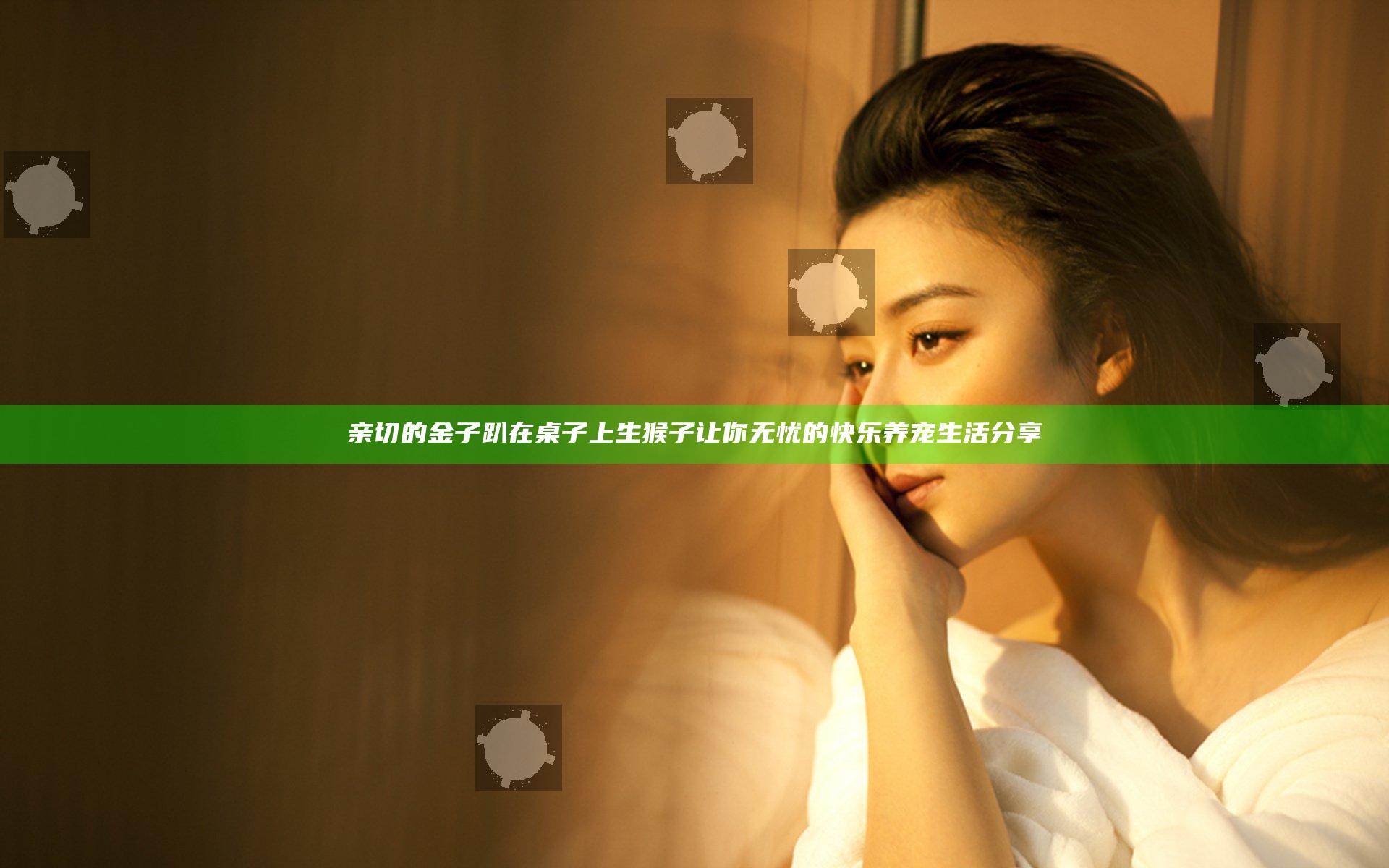 亲切的金子趴在桌子上生猴子 让你无忧的快乐养宠生活分享