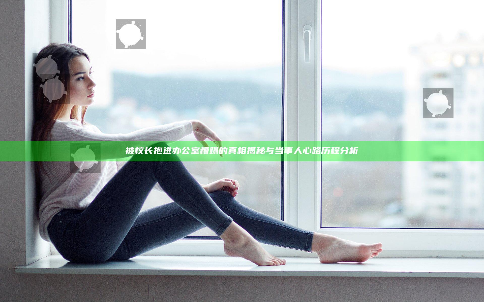 被校长抱进办公室糟蹋的真相揭秘与当事人心路历程分析