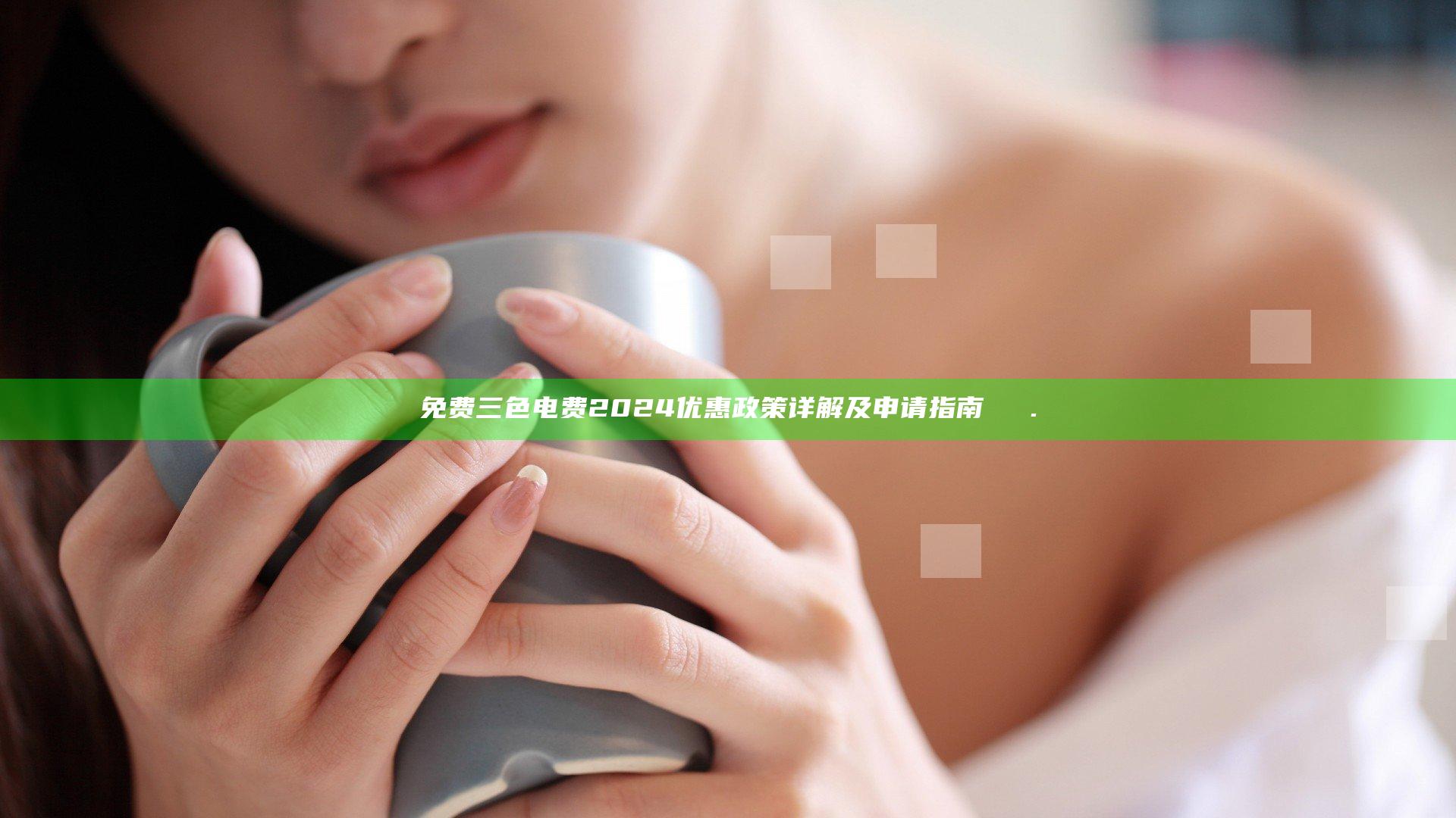 免费三色电费2024优惠政策详解及申请指南ьем.