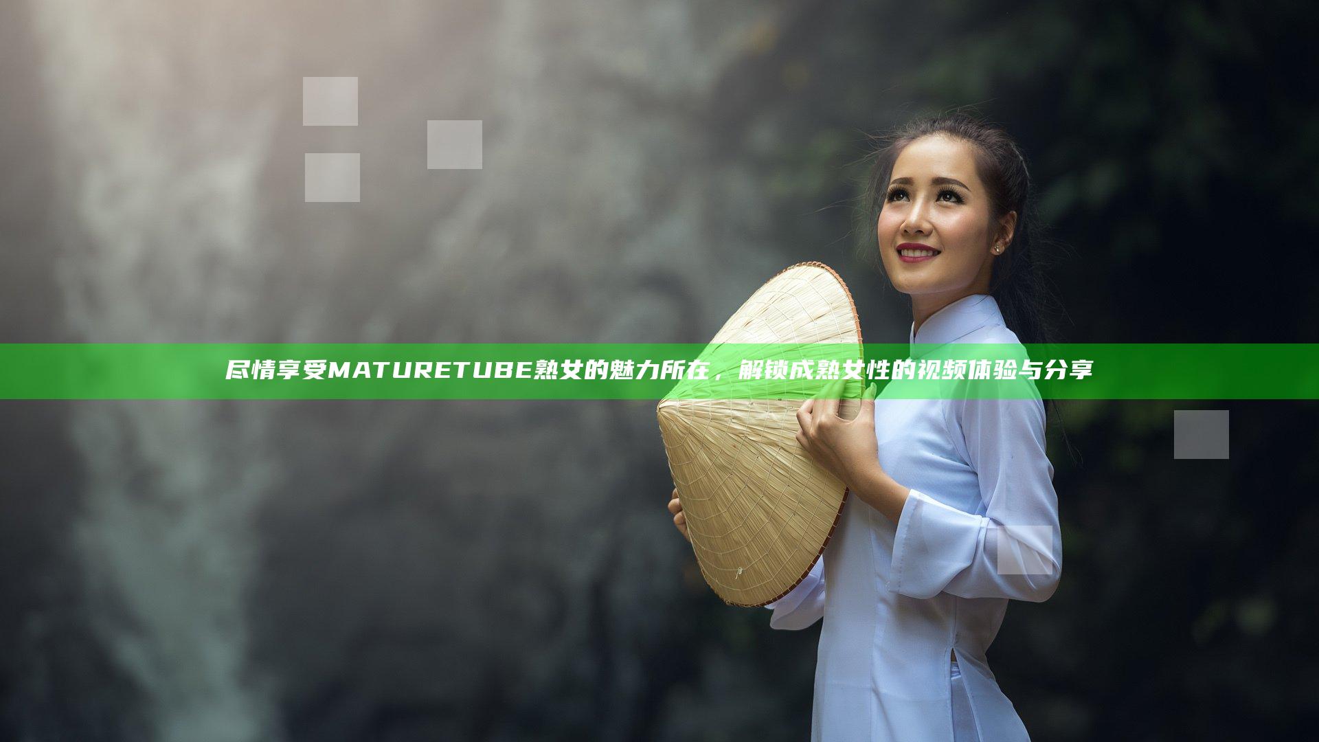 尽情享受MATURETUBE熟女的魅力所在，解锁成熟女性的视频体验与分享