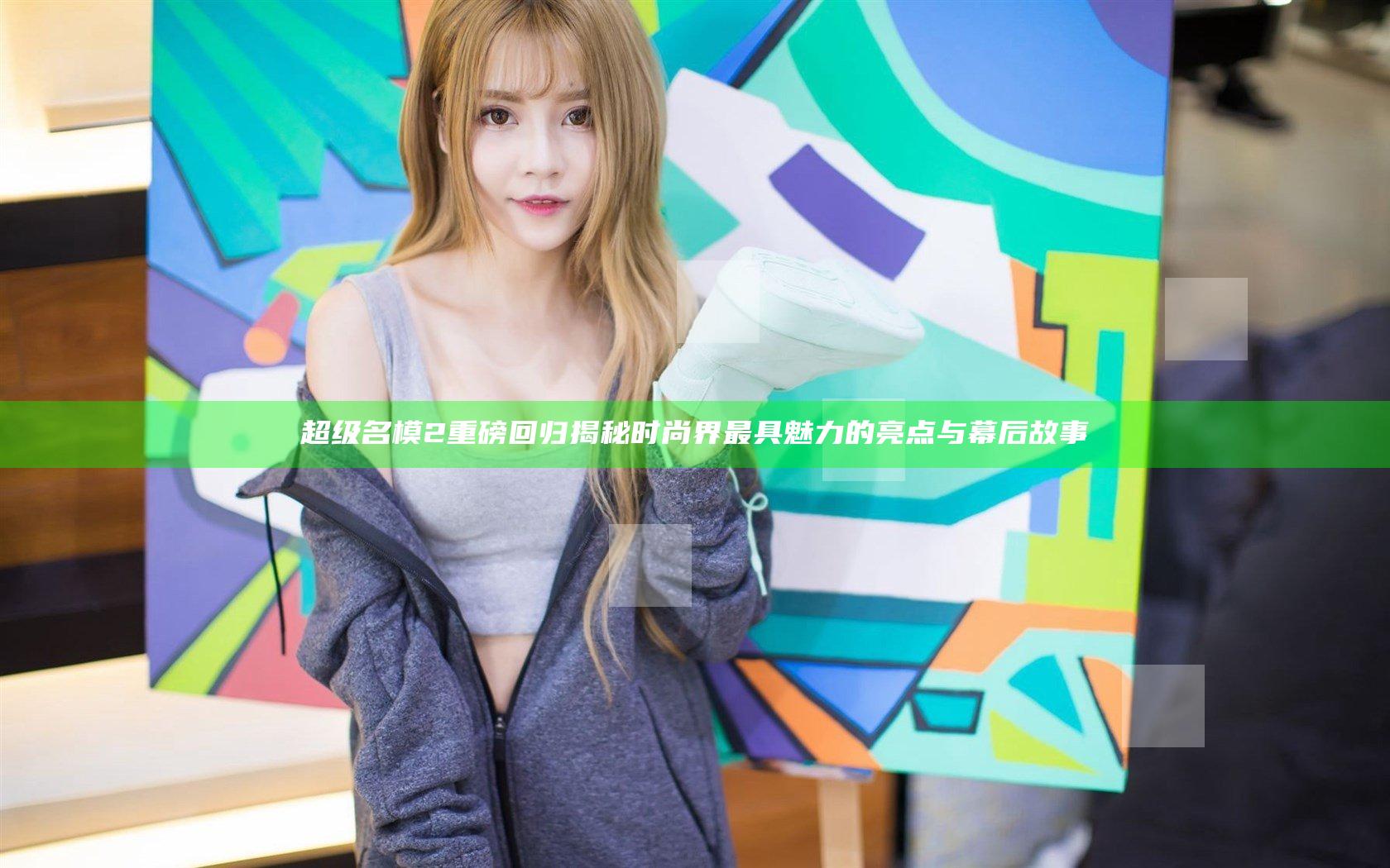 超级名模2重磅回归揭秘时尚界最具魅力的亮点与幕后故事